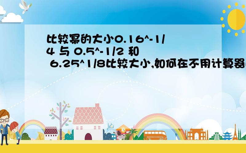 比较幂的大小0.16^-1/4 与 0.5^-1/2 和 6.25^1/8比较大小,如何在不用计算器的情况下比较大小呢?