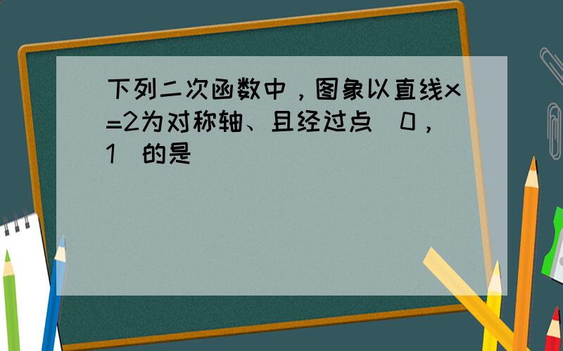 下列二次函数中，图象以直线x=2为对称轴、且经过点（0，1）的是（　　）