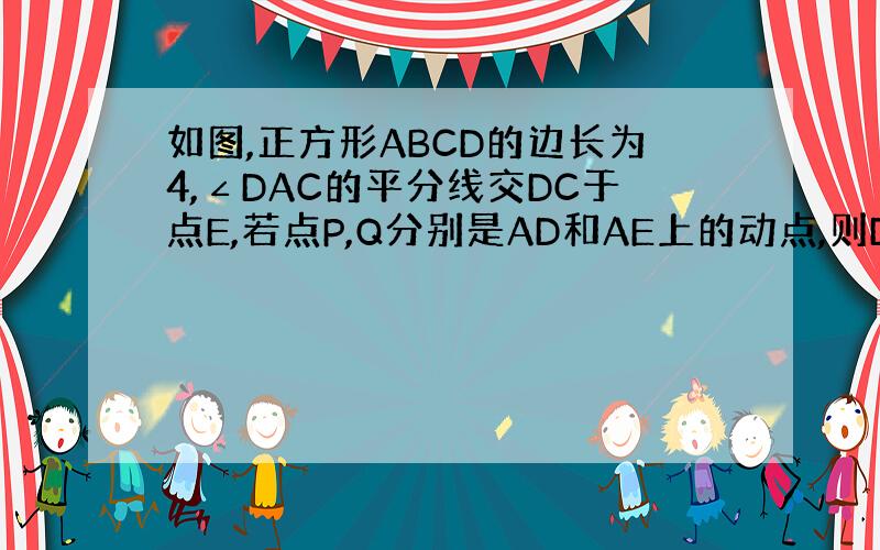 如图,正方形ABCD的边长为4,∠DAC的平分线交DC于点E,若点P,Q分别是AD和AE上的动点,则DQ+PQ的最小值为