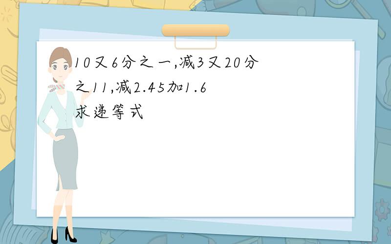 10又6分之一,减3又20分之11,减2.45加1.6 求递等式