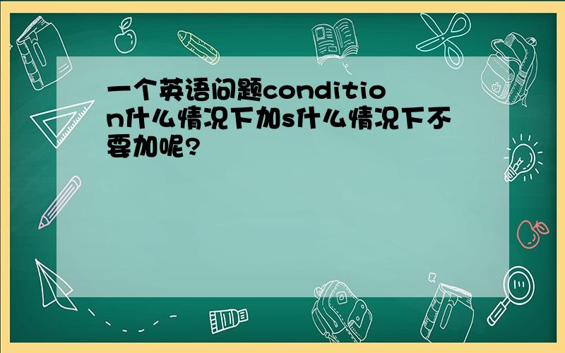 一个英语问题condition什么情况下加s什么情况下不要加呢?