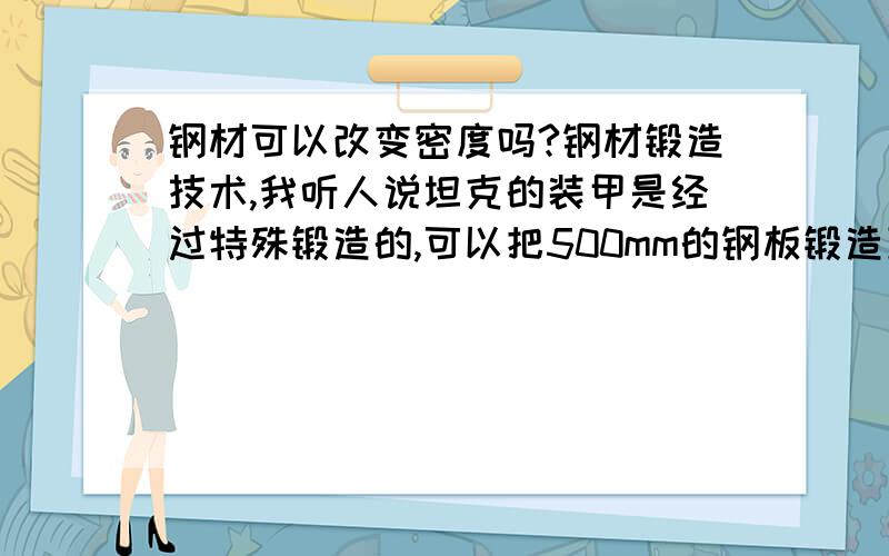 钢材可以改变密度吗?钢材锻造技术,我听人说坦克的装甲是经过特殊锻造的,可以把500mm的钢板锻造到100mm,这不是改变