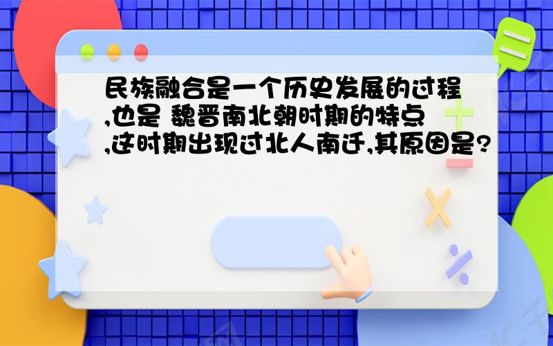 民族融合是一个历史发展的过程,也是 魏晋南北朝时期的特点,这时期出现过北人南迁,其原因是?