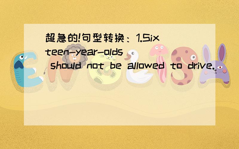 超急的!句型转换：1.Sixteen-year-olds should not be allowed to drive.