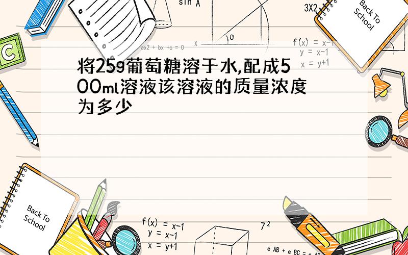 将25g葡萄糖溶于水,配成500ml溶液该溶液的质量浓度为多少