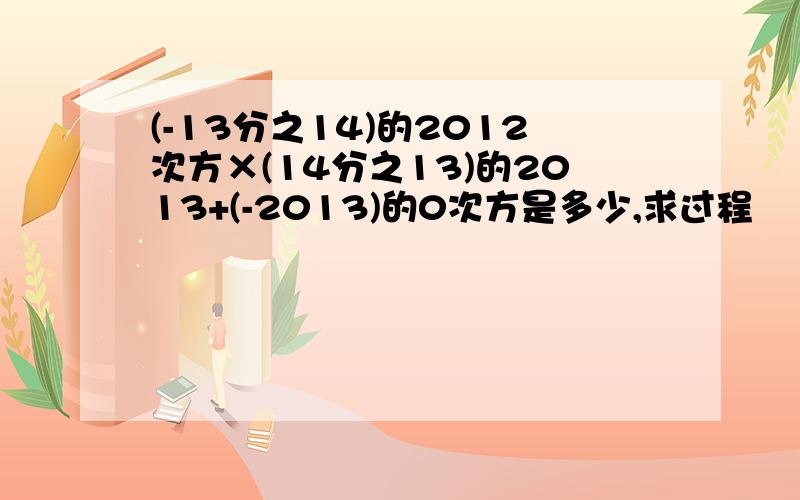 (-13分之14)的2012次方×(14分之13)的2013+(-2013)的0次方是多少,求过程