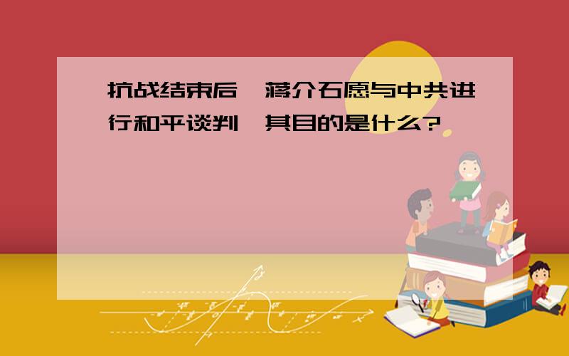 抗战结束后,蒋介石愿与中共进行和平谈判,其目的是什么?