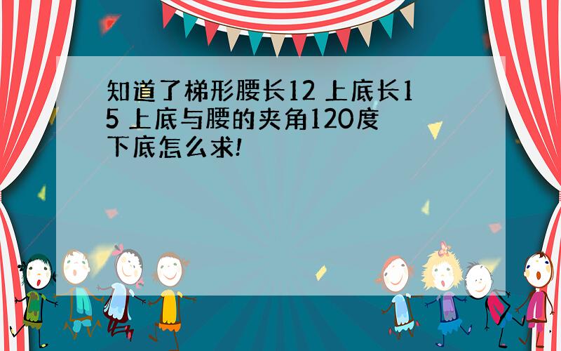 知道了梯形腰长12 上底长15 上底与腰的夹角120度 下底怎么求!