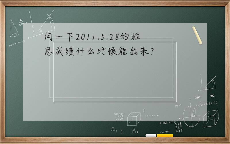 问一下2011.5.28的雅思成绩什么时候能出来?