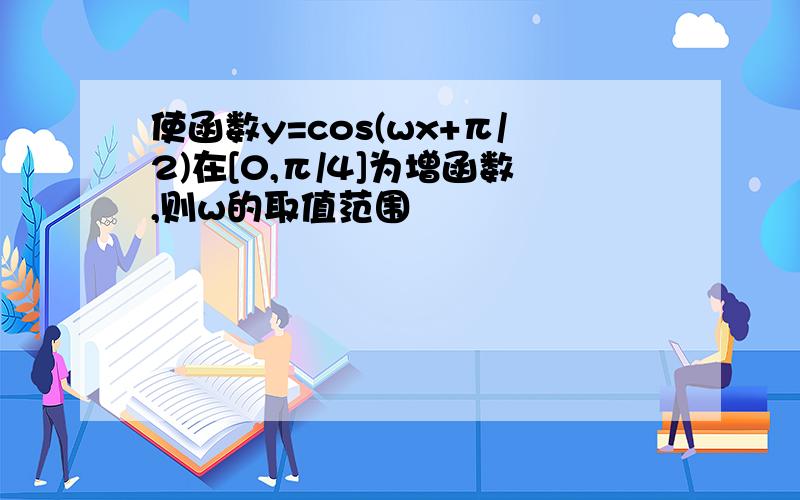 使函数y=cos(wx+π/2)在[0,π/4]为增函数,则w的取值范围