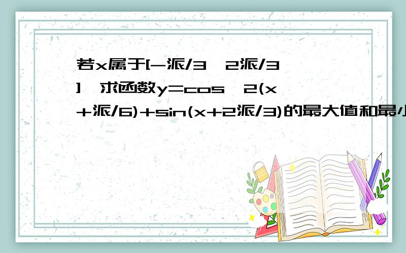 若x属于[-派/3,2派/3],求函数y=cos^2(x+派/6)+sin(x+2派/3)的最大值和最小值