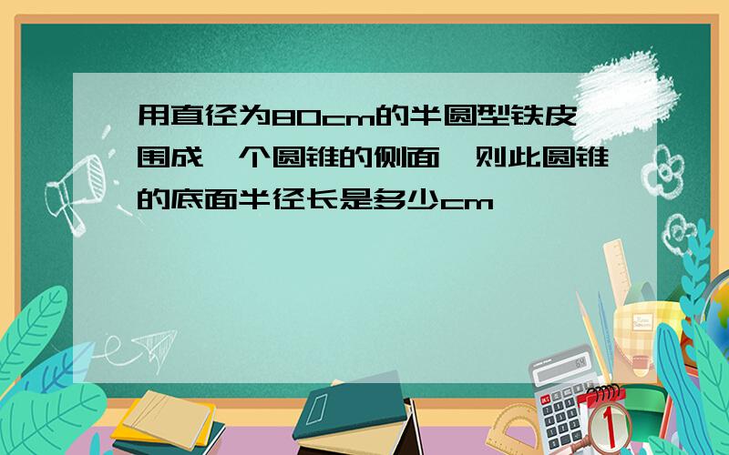 用直径为80cm的半圆型铁皮围成一个圆锥的侧面,则此圆锥的底面半径长是多少cm