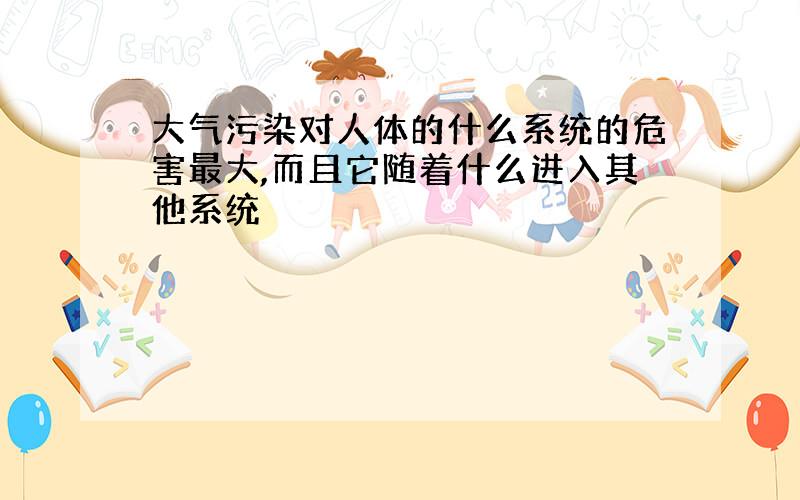 大气污染对人体的什么系统的危害最大,而且它随着什么进入其他系统