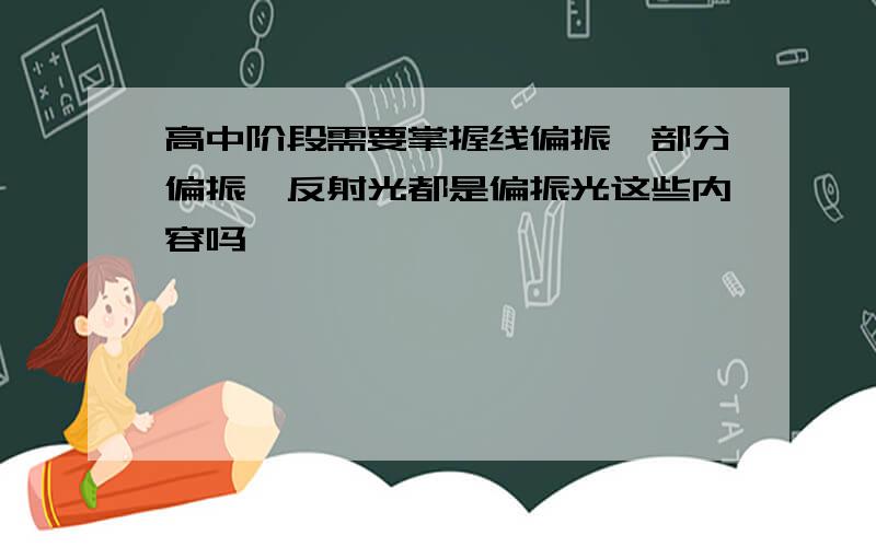 高中阶段需要掌握线偏振,部分偏振,反射光都是偏振光这些内容吗