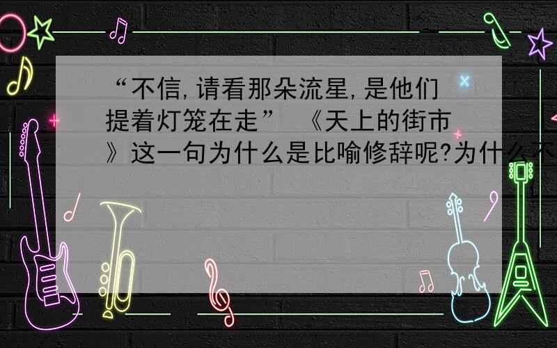 “不信,请看那朵流星,是他们提着灯笼在走” 《天上的街市》这一句为什么是比喻修辞呢?为什么不是拟人呢?