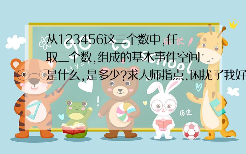 从123456这三个数中,任取三个数,组成的基本事件空间是什么,是多少?求大师指点.困扰了我好久