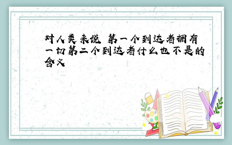 对人类来说 第一个到达者拥有一切第二个到达者什么也不是的含义