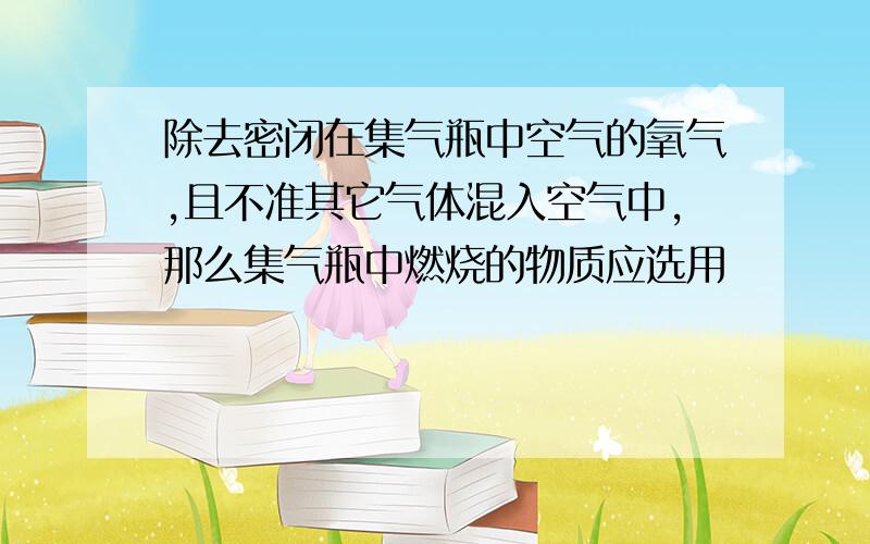 除去密闭在集气瓶中空气的氧气,且不准其它气体混入空气中,那么集气瓶中燃烧的物质应选用