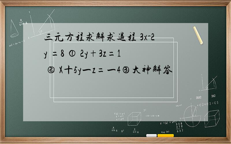 三元方程求解求过程 3x-2y =8 ① 2y+3z=1 ② X十5y一z=一4③大神解答