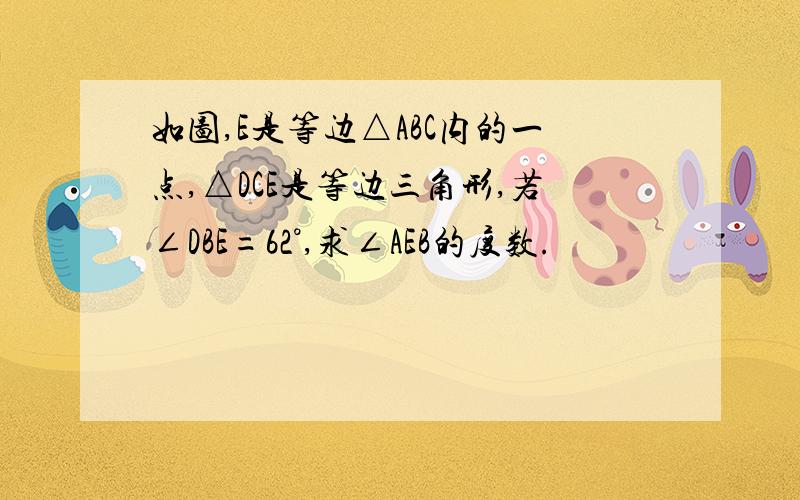 如图,E是等边△ABC内的一点,△DCE是等边三角形,若∠DBE=62°,求∠AEB的度数.