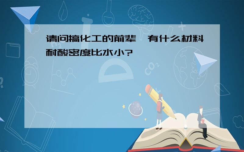 请问搞化工的前辈,有什么材料耐酸密度比水小?