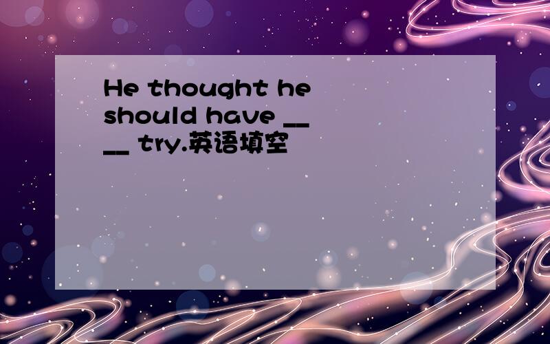 He thought he should have ____ try.英语填空