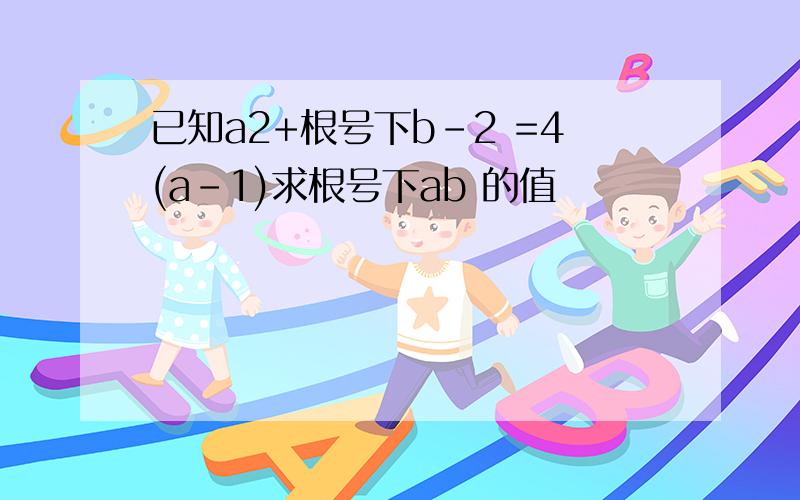 已知a2+根号下b-2 =4(a-1)求根号下ab 的值