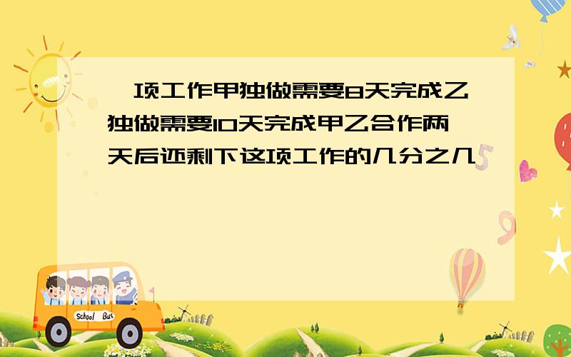 一项工作甲独做需要8天完成乙独做需要10天完成甲乙合作两天后还剩下这项工作的几分之几