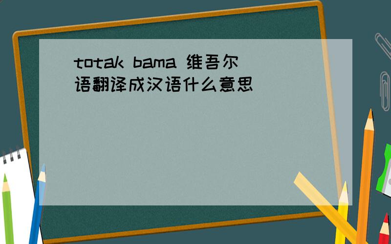 totak bama 维吾尔语翻译成汉语什么意思