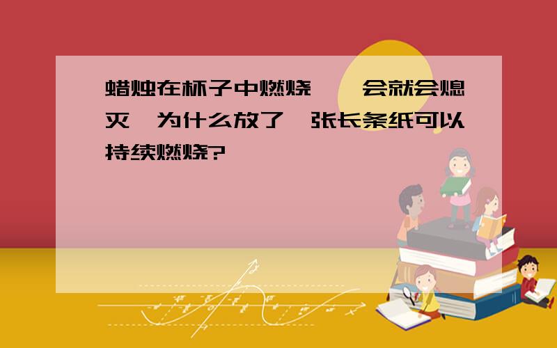 蜡烛在杯子中燃烧,一会就会熄灭,为什么放了一张长条纸可以持续燃烧?