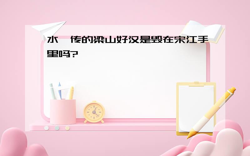 水浒传的梁山好汉是毁在宋江手里吗?