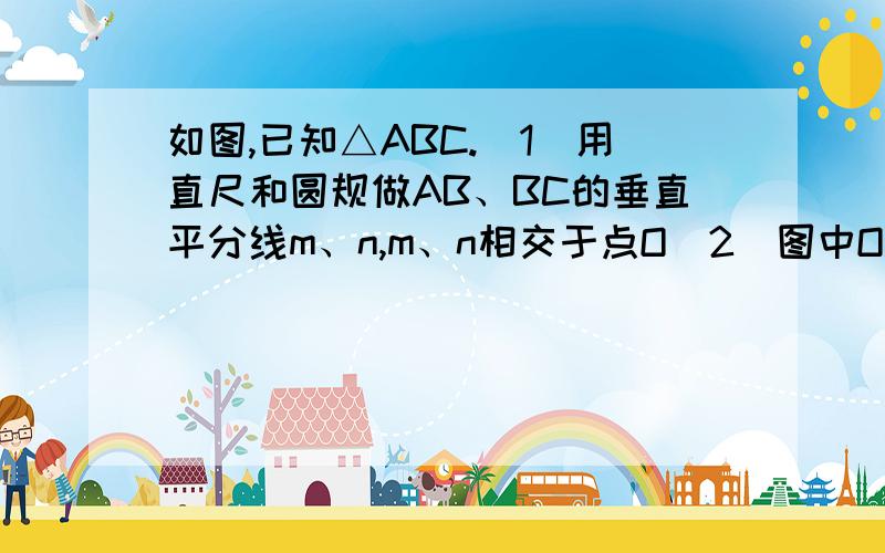 如图,已知△ABC.(1)用直尺和圆规做AB、BC的垂直平分线m、n,m、n相交于点O（2）图中OA、OB、OC相等吗?