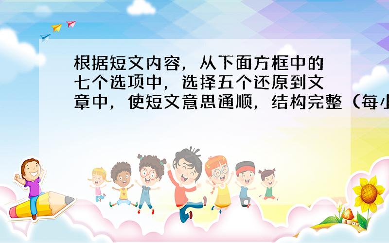 根据短文内容，从下面方框中的七个选项中，选择五个还原到文章中，使短文意思通顺，结构完整（每小题目2分）