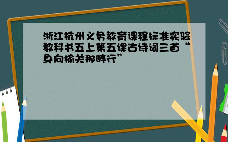 浙江杭州义务教育课程标准实验教科书五上第五课古诗词三首“身向榆关那畔行”