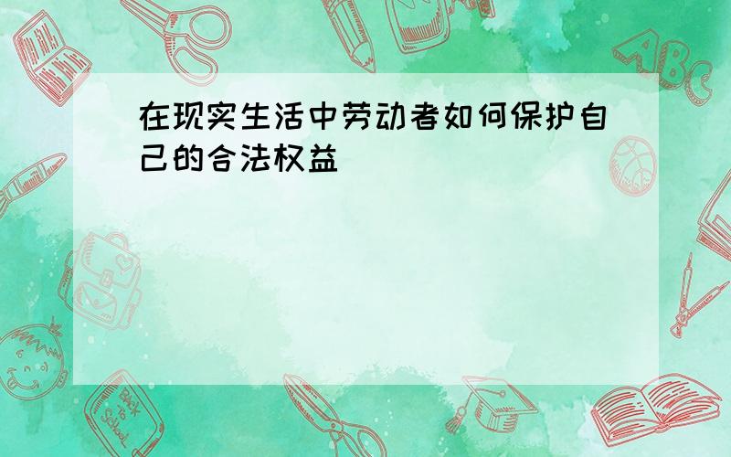 在现实生活中劳动者如何保护自己的合法权益