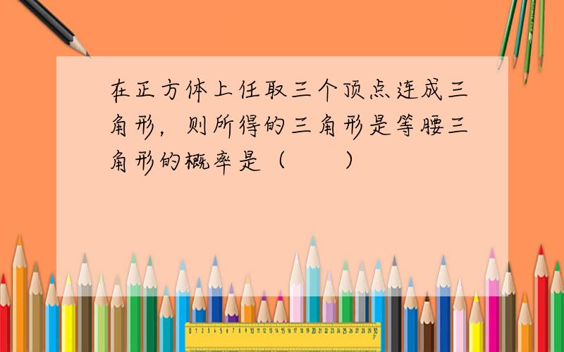 在正方体上任取三个顶点连成三角形，则所得的三角形是等腰三角形的概率是（　　）