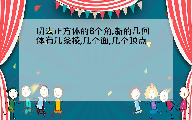 切去正方体的8个角,新的几何体有几条棱,几个面,几个顶点