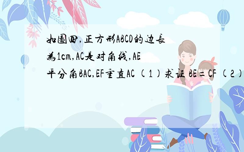 如图四,正方形ABCD的边长为1cm,AC是对角线,AE平分角BAC,EF垂直AC (1)求证 BE=CF (2) 求B