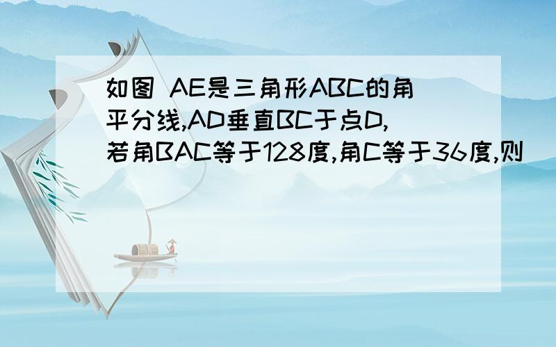 如图 AE是三角形ABC的角平分线,AD垂直BC于点D,若角BAC等于128度,角C等于36度,则