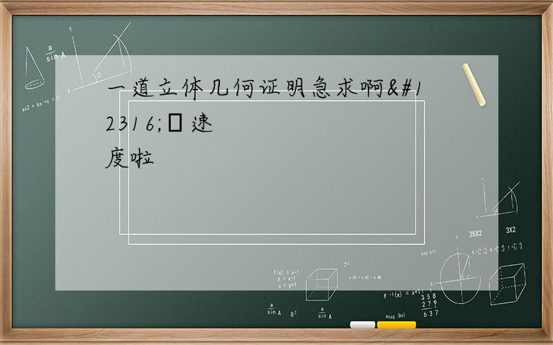 一道立体几何证明急求啊〜〜速度啦