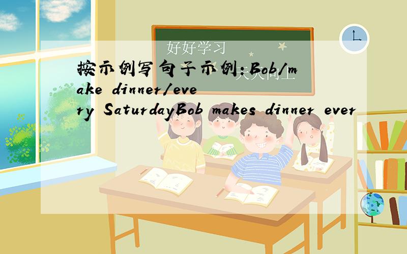 按示例写句子示例：Bob/make dinner/every SaturdayBob makes dinner ever