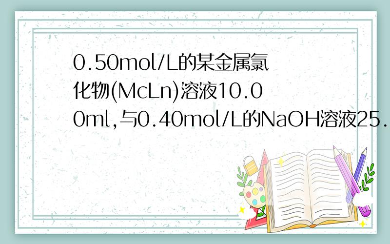 0.50mol/L的某金属氯化物(McLn)溶液10.00ml,与0.40mol/L的NaOH溶液25.00ml恰好完