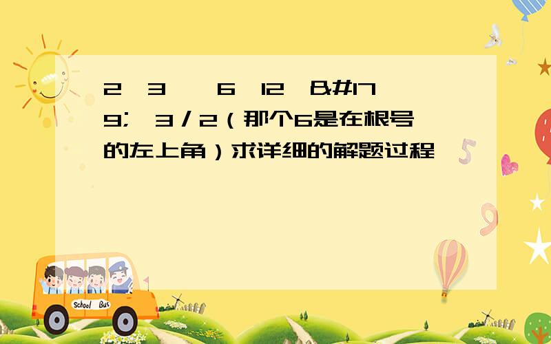 2√3×^6√12×³√3／2（那个6是在根号的左上角）求详细的解题过程,