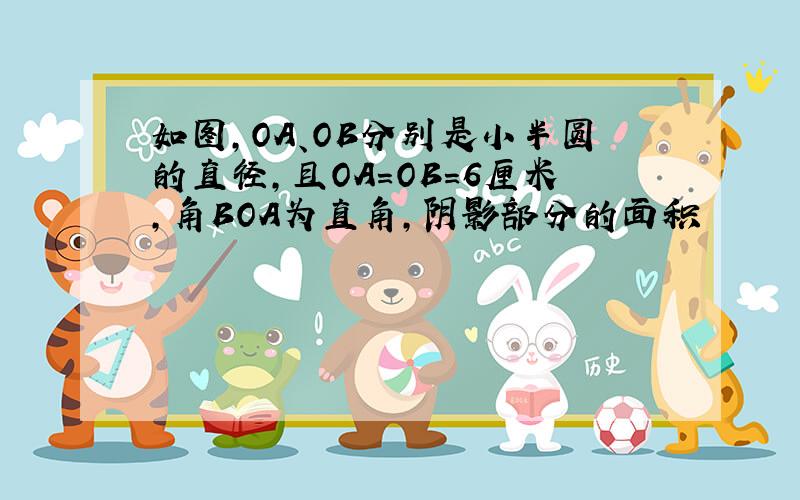 如图,OA、OB分别是小半圆的直径,且OA=OB=6厘米,角BOA为直角,阴影部分的面积