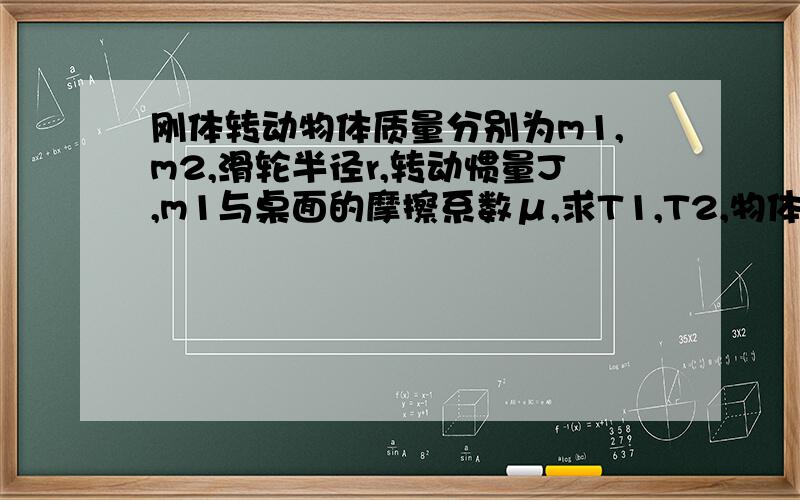 刚体转动物体质量分别为m1,m2,滑轮半径r,转动惯量J,m1与桌面的摩擦系数μ,求T1,T2,物体的加速度a,滑轮的角