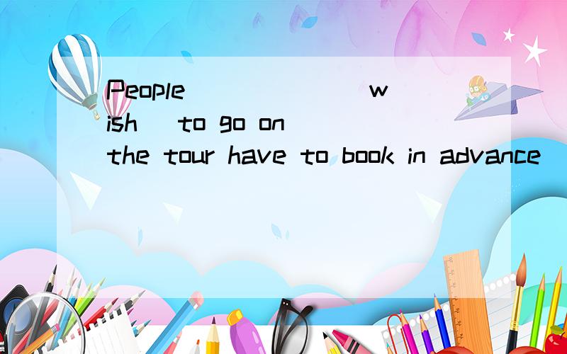 People______(wish) to go on the tour have to book in advance