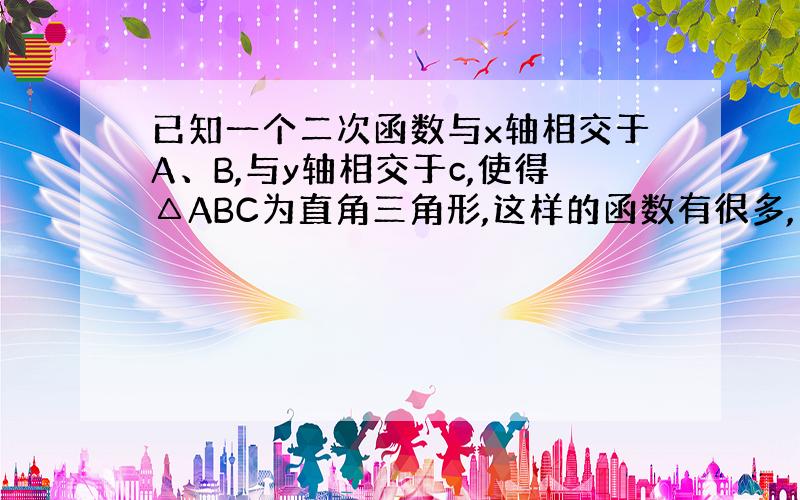 已知一个二次函数与x轴相交于A、B,与y轴相交于c,使得△ABC为直角三角形,这样的函数有很多,