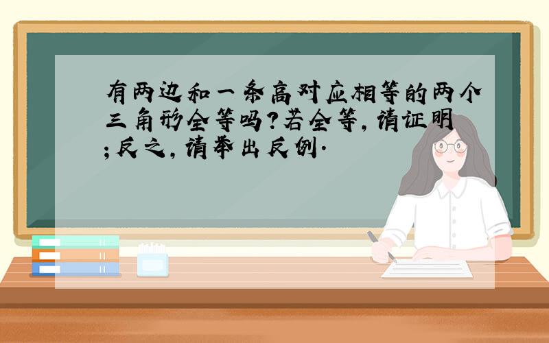 有两边和一条高对应相等的两个三角形全等吗?若全等,请证明；反之,请举出反例.