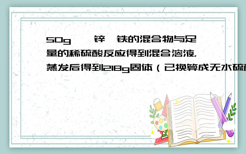 50g镁、锌、铁的混合物与足量的稀硫酸反应得到混合溶液，蒸发后得到218g固体（已换算成无水硫酸盐）.则反应产生氢气的质