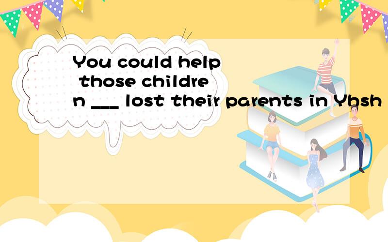 You could help those children ___ lost their parents in Yhsh